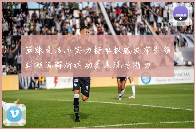 篮球灵活性实力榜单权威发布引领新潮流解析运动员表现与潜力