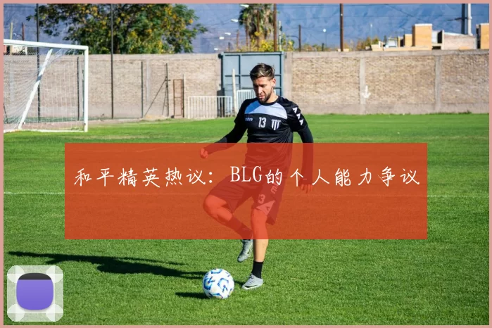 和平精英热议：BLG的个人能力争议