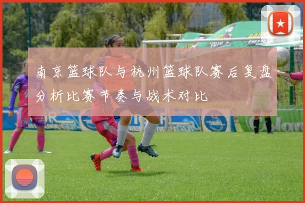 南京篮球队与杭州篮球队赛后复盘分析比赛节奏与战术对比