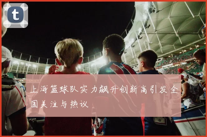 上海篮球队实力飙升创新高引发全国关注与热议