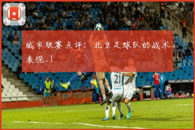 城市联赛点评：北京足球队的战术表现_1