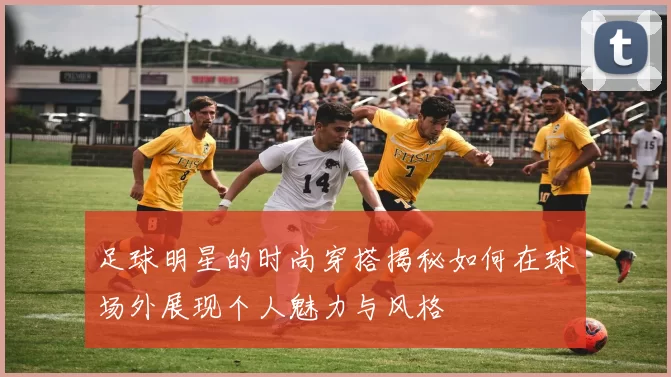 足球明星的时尚穿搭揭秘如何在球场外展现个人魅力与风格