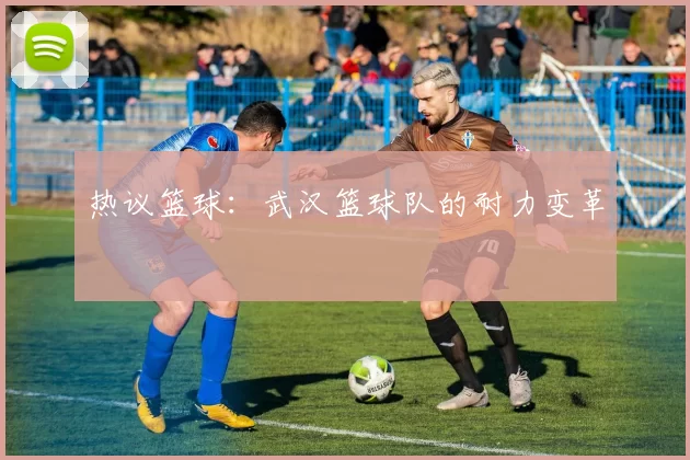 热议篮球：武汉篮球队的耐力变革