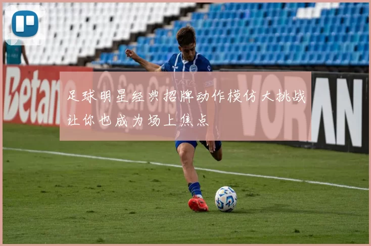 足球明星经典招牌动作模仿大挑战让你也成为场上焦点