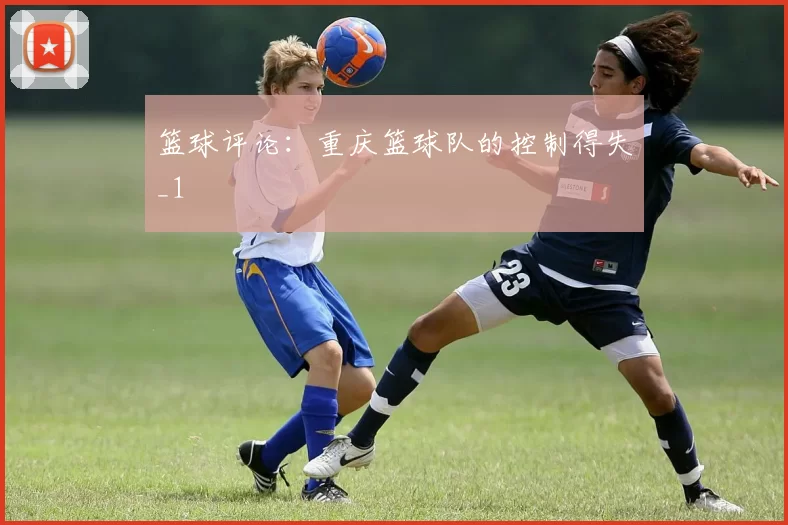 篮球评论：重庆篮球队的控制得失_1