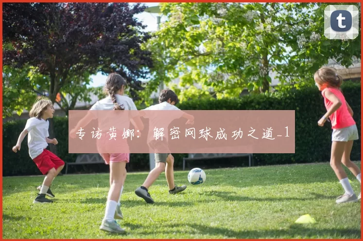 专访黄娜：解密网球成功之道_1